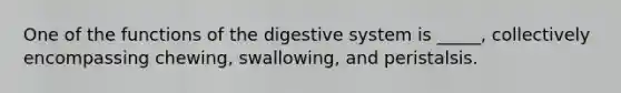 One of the functions of the digestive system is _____, collectively encompassing chewing, swallowing, and peristalsis.