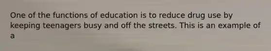 One of the functions of education is to reduce drug use by keeping teenagers busy and off the streets. This is an example of a