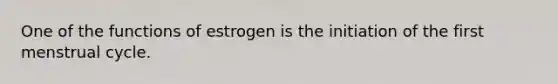 One of the functions of estrogen is the initiation of the first menstrual cycle.