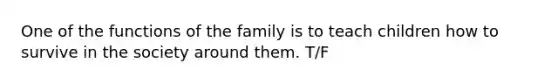 One of the functions of the family is to teach children how to survive in the society around them. T/F