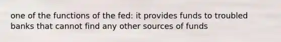 one of the functions of the fed: it provides funds to troubled banks that cannot find any other sources of funds