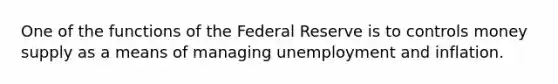 One of the functions of the Federal Reserve is to controls money supply as a means of managing unemployment and inflation.