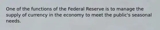 One of the functions of the Federal Reserve is to manage the supply of currency in the economy to meet the public's seasonal needs.