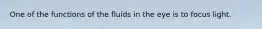 One of the functions of the fluids in the eye is to focus light.