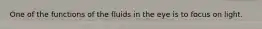 One of the functions of the fluids in the eye is to focus on light.