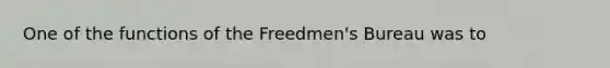 One of the functions of the Freedmen's Bureau was to