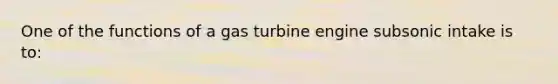 One of the functions of a gas turbine engine subsonic intake is to: