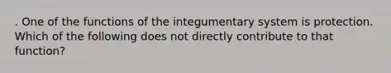 . One of the functions of the integumentary system is protection. Which of the following does not directly contribute to that function?