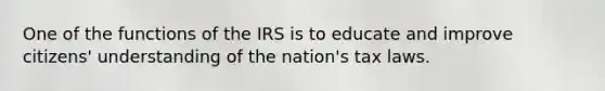 One of the functions of the IRS is to educate and improve citizens' understanding of the nation's tax laws.