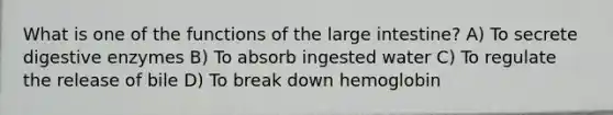 What is one of the functions of the large intestine? A) To secrete digestive enzymes B) To absorb ingested water C) To regulate the release of bile D) To break down hemoglobin