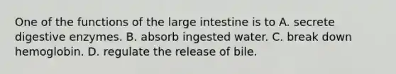 One of the functions of the <a href='https://www.questionai.com/knowledge/kGQjby07OK-large-intestine' class='anchor-knowledge'>large intestine</a> is to A. secrete <a href='https://www.questionai.com/knowledge/kK14poSlmL-digestive-enzymes' class='anchor-knowledge'>digestive enzymes</a>. B. absorb ingested water. C. break down hemoglobin. D. regulate the release of bile.