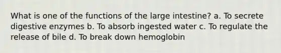 What is one of the functions of the large intestine? a. To secrete digestive enzymes b. To absorb ingested water c. To regulate the release of bile d. To break down hemoglobin