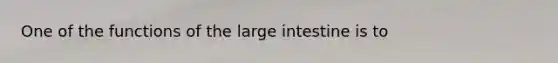 One of the functions of the large intestine is to