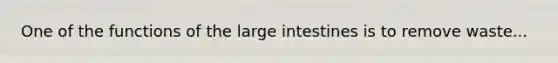 One of the functions of the <a href='https://www.questionai.com/knowledge/kGQjby07OK-large-intestine' class='anchor-knowledge'>large intestine</a>s is to remove waste...