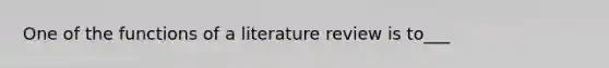 One of the functions of a literature review is to___