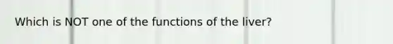 Which is NOT one of the functions of the liver?