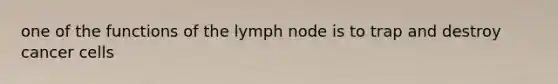 one of the functions of the lymph node is to trap and destroy cancer cells