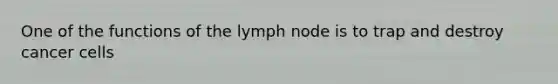 One of the functions of the lymph node is to trap and destroy cancer cells