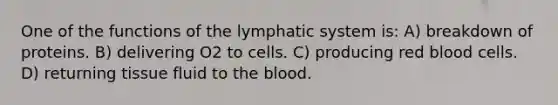 One of the functions of the lymphatic system is: A) breakdown of proteins. B) delivering O2 to cells. C) producing red blood cells. D) returning tissue fluid to the blood.