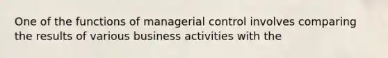 One of the functions of managerial control involves comparing the results of various business activities with the