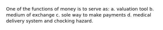 One of the functions of money is to serve as: a. valuation tool b. medium of exchange c. sole way to make payments d. medical delivery system and chocking hazard.