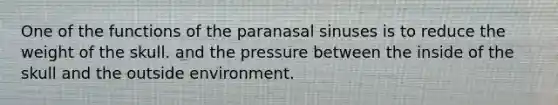 One of the functions of the paranasal sinuses is to reduce the weight of the skull. and the pressure between the inside of the skull and the outside environment.