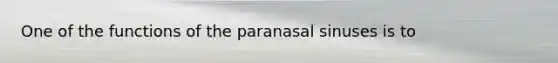 One of the functions of the paranasal sinuses is to