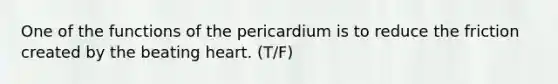 One of the functions of the pericardium is to reduce the friction created by the beating heart. (T/F)