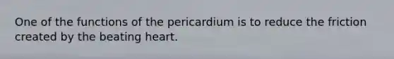 One of the functions of the pericardium is to reduce the friction created by the beating heart.