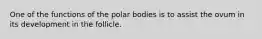 One of the functions of the polar bodies is to assist the ovum in its development in the follicle.