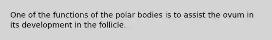 One of the functions of the polar bodies is to assist the ovum in its development in the follicle.