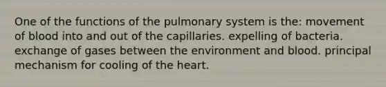 One of the functions of the pulmonary system is the: movement of blood into and out of the capillaries. expelling of bacteria. exchange of gases between the environment and blood. principal mechanism for cooling of the heart.