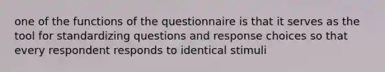 one of the functions of the questionnaire is that it serves as the tool for standardizing questions and response choices so that every respondent responds to identical stimuli