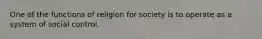 One of the functions of religion for society is to operate as a system of social control.