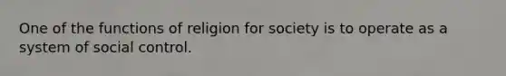 One of the functions of religion for society is to operate as a system of social control.