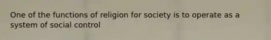 One of the functions of religion for society is to operate as a system of social control