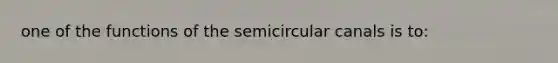 one of the functions of the semicircular canals is to: