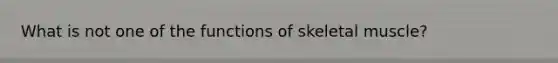 What is not one of the functions of skeletal muscle?