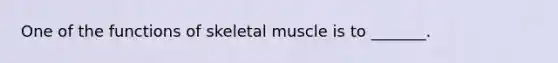 One of the functions of skeletal muscle is to _______.