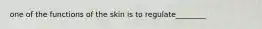 one of the functions of the skin is to regulate________