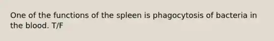 One of the functions of the spleen is phagocytosis of bacteria in the blood. T/F