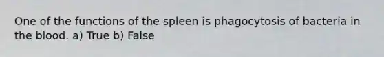 One of the functions of the spleen is phagocytosis of bacteria in the blood. a) True b) False