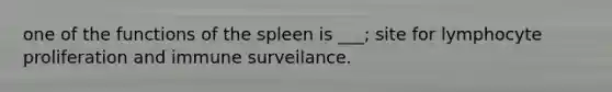 one of the functions of the spleen is ___; site for lymphocyte proliferation and immune surveilance.