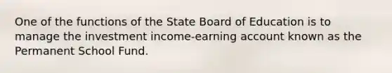 One of the functions of the State Board of Education is to manage the investment income-earning account known as the Permanent School Fund.