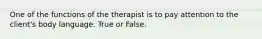 One of the functions of the therapist is to pay attention to the client's body language. True or False.