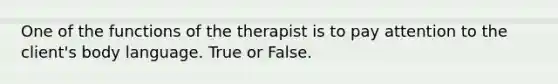 One of the functions of the therapist is to pay attention to the client's body language. True or False.