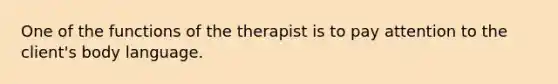 One of the functions of the therapist is to pay attention to the client's body language.