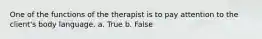 One of the functions of the therapist is to pay attention to the client's body language. a. True b. False