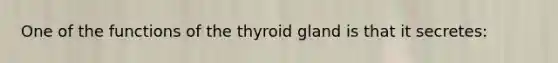 One of the functions of the thyroid gland is that it secretes: