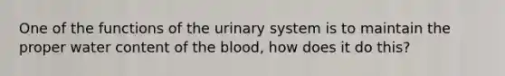 One of the functions of the urinary system is to maintain the proper water content of <a href='https://www.questionai.com/knowledge/k7oXMfj7lk-the-blood' class='anchor-knowledge'>the blood</a>, how does it do this?